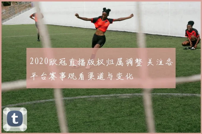 2020欧冠直播版权归属调整 关注各平台赛事观看渠道与变化